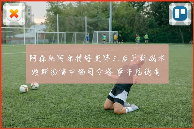 阿森纳阿尔特塔变阵三后卫新战术 赖斯扮演中场司令塔 萨卡厄德高双核驱动进攻