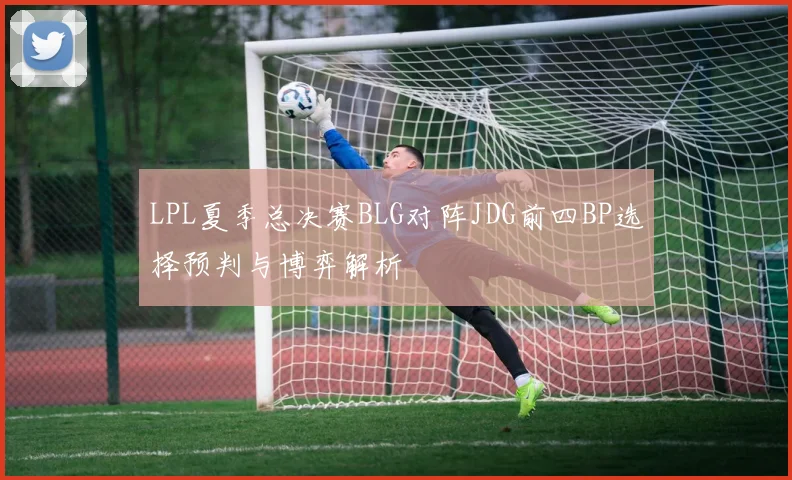 LPL夏季总决赛BLG对阵JDG前四BP选择预判与博弈解析