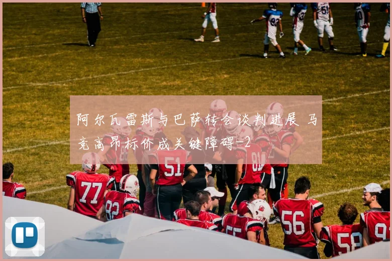 阿尔瓦雷斯与巴萨转会谈判进展 马竞高昂标价成关键障碍