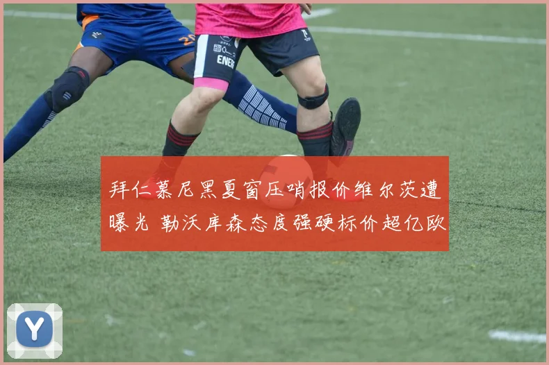 拜仁慕尼黑夏窗压哨报价维尔茨遭曝光 勒沃库森态度强硬标价超亿欧