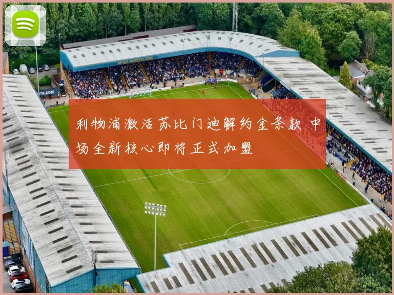 利物浦激活苏比门迪解约金条款 中场全新核心即将正式加盟