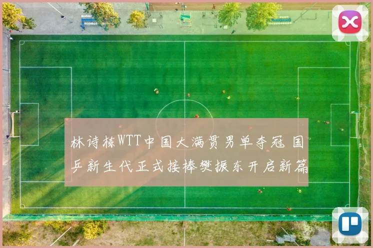林诗栋WTT中国大满贯男单夺冠 国乒新生代正式接棒樊振东开启新篇