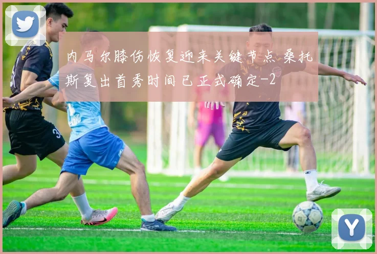 内马尔膝伤恢复迎来关键节点 桑托斯复出首秀时间已正式确定