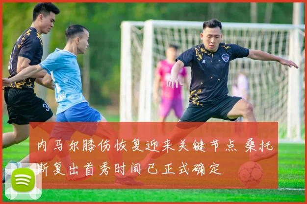 内马尔膝伤恢复迎来关键节点 桑托斯复出首秀时间已正式确定
