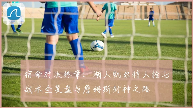 宿命对决终章：湖人凯尔特人抢七战术全复盘与詹姆斯封神之路