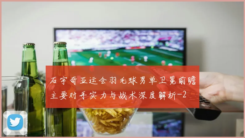 石宇奇亚运会羽毛球男单卫冕前瞻主要对手实力与战术深度解析