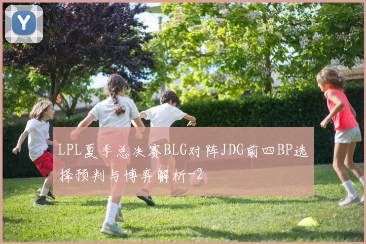 LPL夏季总决赛BLG对阵JDG前四BP选择预判与博弈解析