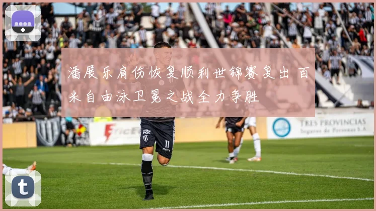 潘展乐肩伤恢复顺利世锦赛复出 百米自由泳卫冕之战全力争胜