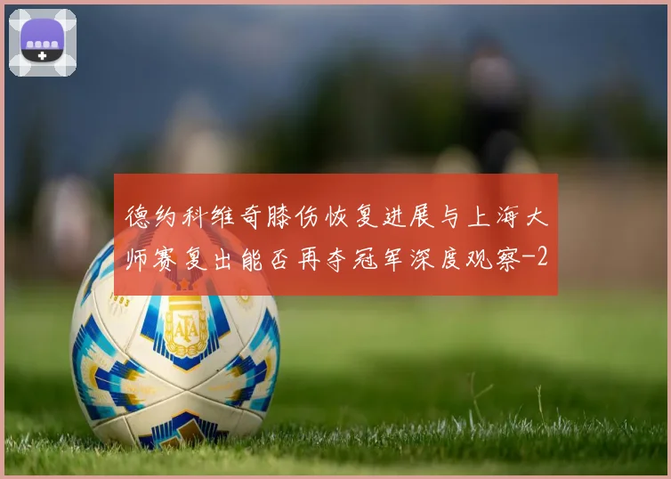 德约科维奇膝伤恢复进展与上海大师赛复出能否再夺冠军深度观察