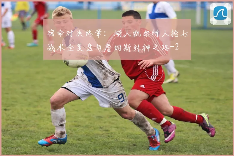 宿命对决终章：湖人凯尔特人抢七战术全复盘与詹姆斯封神之路
