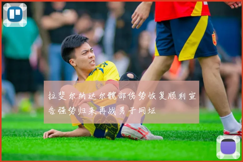 拉斐尔纳达尔髋部伤势恢复顺利宣告强势归来再战男子网坛