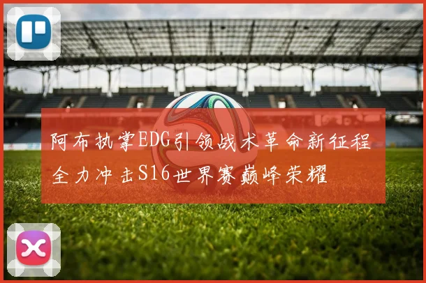 阿布执掌EDG引领战术革命新征程 全力冲击S16世界赛巅峰荣耀
