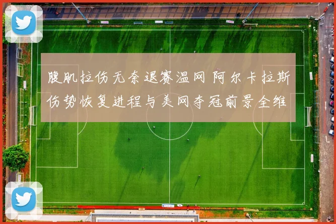 腹肌拉伤无奈退赛温网 阿尔卡拉斯伤势恢复进程与美网夺冠前景全维度解析