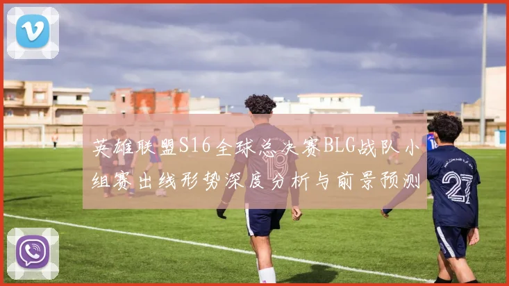 英雄联盟S16全球总决赛BLG战队小组赛出线形势深度分析与前景预测