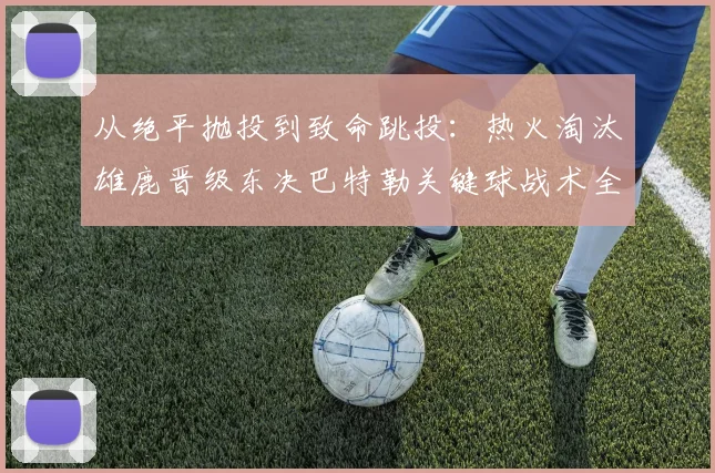 从绝平抛投到致命跳投:热火淘汰雄鹿晋级东决巴特勒关键球战术全复盘