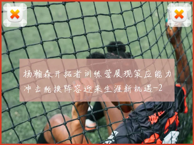 杨瀚森开拓者训练营展现策应能力冲击轮换阵容迎来生涯新机遇