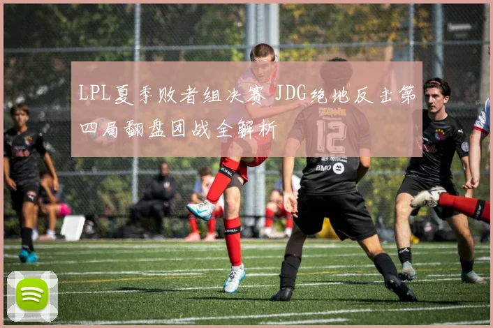 LPL夏季败者组决赛 JDG绝地反击第四局翻盘团战全解析