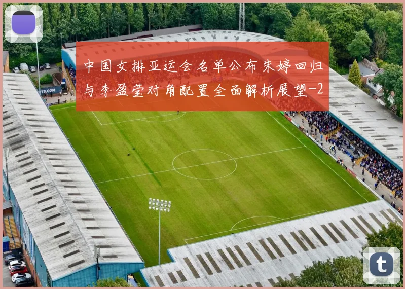 中国女排亚运会名单公布朱婷回归与李盈莹对角配置全面解析展望