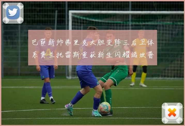 巴萨新帅弗里克大胆变阵三后卫体系费兰托雷斯重获新生闪耀诺坎普