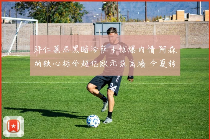 拜仁慕尼黑暗洽萨卡惊爆内情 阿森纳铁心标价超亿欧元筑高墙 今夏转会核爆级博弈全透视