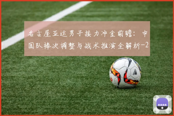 名古屋亚运男子接力冲金前瞻:中国队棒次调整与战术推演全解析