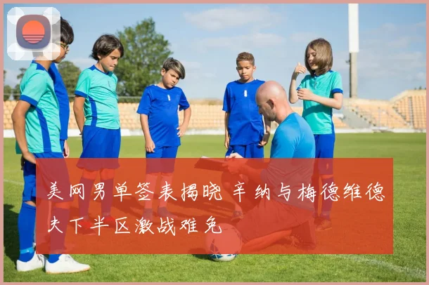 美网男单签表揭晓 辛纳与梅德维德夫下半区激战难免