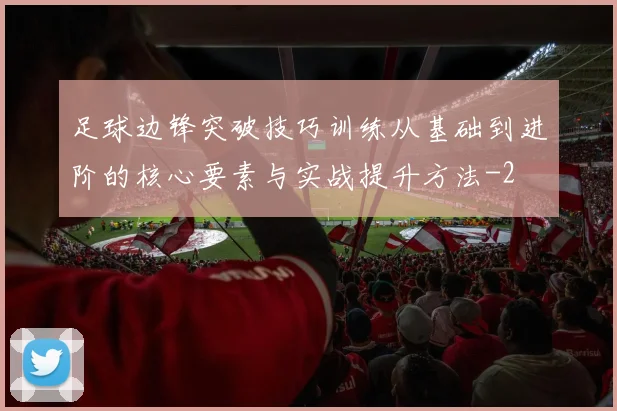 足球边锋突破技巧训练从基础到进阶的核心要素与实战提升方法