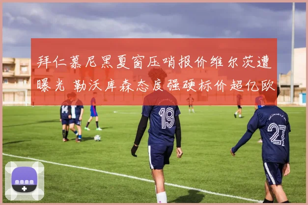 拜仁慕尼黑夏窗压哨报价维尔茨遭曝光 勒沃库森态度强硬标价超亿欧