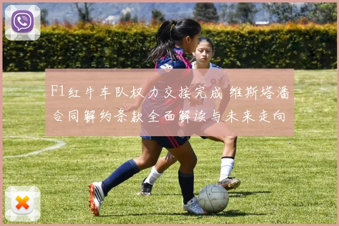 F1红牛车队权力交接完成 维斯塔潘合同解约条款全面解读与未来走向
