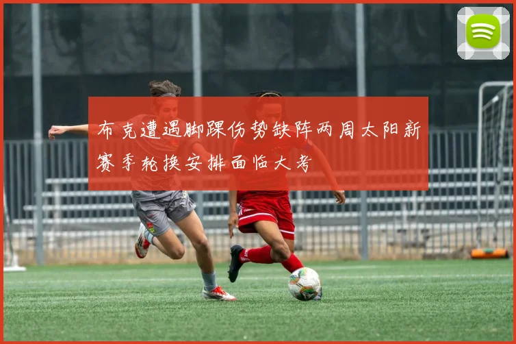 布克遭遇脚踝伤势缺阵两周太阳新赛季轮换安排面临大考