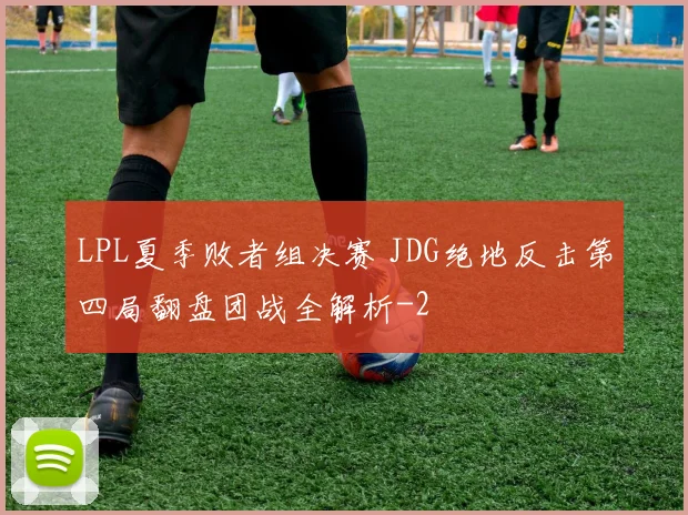 LPL夏季败者组决赛 JDG绝地反击第四局翻盘团战全解析