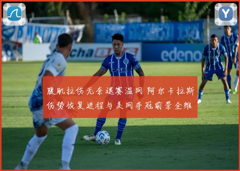 腹肌拉伤无奈退赛温网 阿尔卡拉斯伤势恢复进程与美网夺冠前景全维度解析